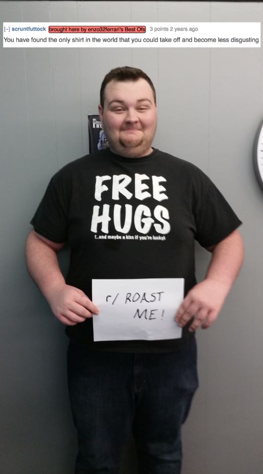 roasted best roasts - A scruntfuttock brought here by enzo32ferrari's Best Ols 3 points 2 years ago You have found the only shirt in the world that you could take off and become less disgusting Free Hugs Cand maybe a kis it you're beky C Roast Me!