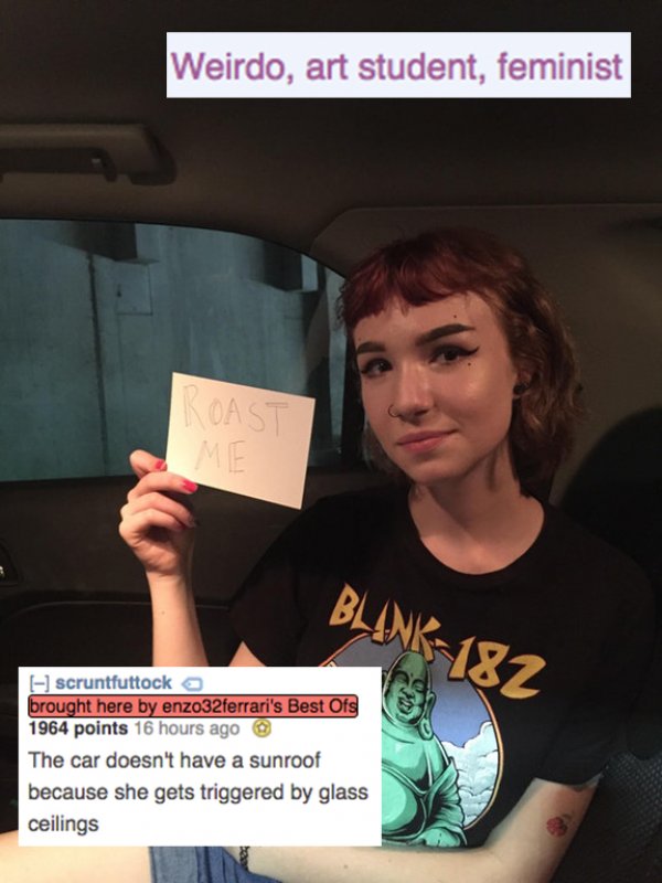 roasted good roasts - Weirdo, art student, feminist Blank 182 scruntfuttock a brought here by enzo32ferrari's Best Ofs 1964 points 16 hours ago The car doesn't have a sunroof because she gets triggered by glass ceilings