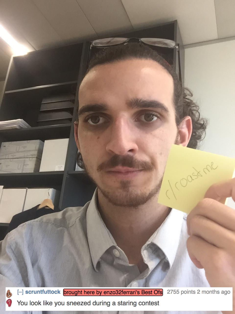 roasted roast me best - croast me scruntfuttock brought here by enzo32ferrari's Best Ofs 2755 points 2 months ago You look you sneezed during a staring contest