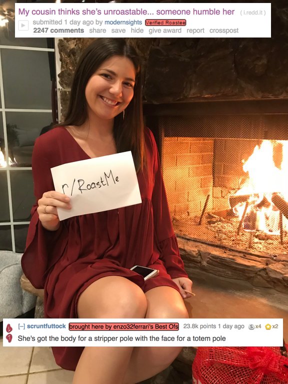 roasted girl - My cousin thinks she's unroastable... someone humble her l.reddit submitted 1 day ago by modernsights Verified Roastee 2247 save hide give award report crosspost r Roast Me A x2 scruntfuttock brought here by enzo32ferrari's Best Ofs points 