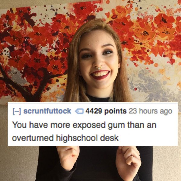 roasted funny burn roasts - scruntfuttock 4429 points 23 hours ago You have more exposed gum than an overturned highschool desk