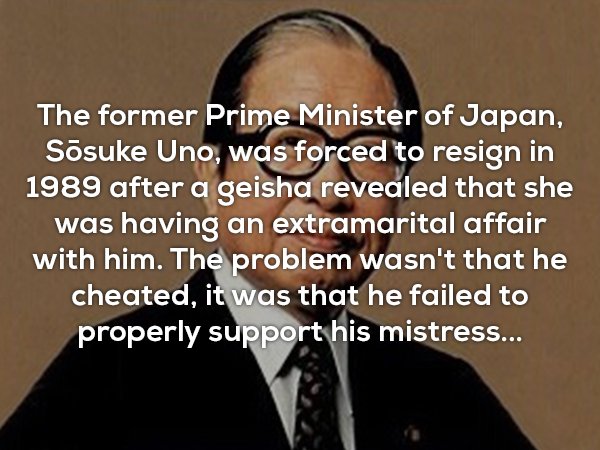 human behavior - The former Prime Minister of Japan, Ssuke Uno, was forced to resign in 1989 after a geisha revealed that she was having an extramarital affair with him. The problem wasn't that he cheated, it was that he failed to properly support his mis