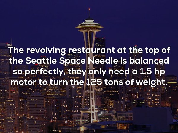seattle - The revolving restaurant at the top of the Seattle Space Needle is balanced so perfectly, they only need a 1.5 hp motor to turn the 125 tons of weight.
