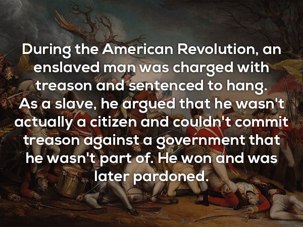 friendship - During the American Revolution, an enslaved man was charged with treason and sentenced to hang. As a slave, he argued that he wasn't actually a citizen and couldn't commit treason against a government that he wasn't part of. He won and was la