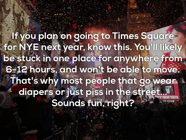 crowd - 19If you plan on going to Times Square for Nye next year, know this. You'll ly be stuck in one place for anywhere from 612 hours, and won't be able to move. That's why most people that go wear diapers or just piss in the street... 11 Sounds fun, r