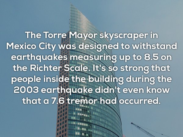 stonehenge - The Torre Mayor skyscraper in Mexico City was designed to withstand earthquakes measuring up to 8.5 on the Richter Scale. It's so strong that people inside the building during the 2003 earthquake didn't even know that a 7.6 tremor had occurre