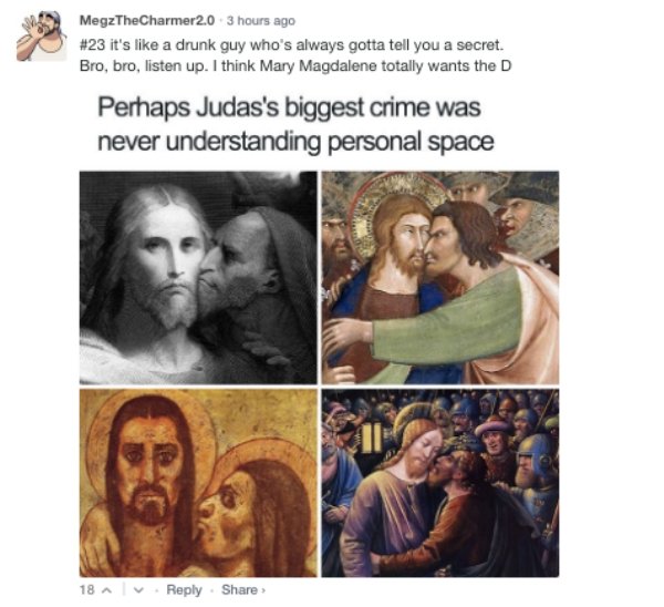 dank christian memes - MegzTheCharmer20 3 hours ago it's a drunk guy who's always gotta tell you a secret. Bro, bro, listen up. I think Mary Magdalene totally wants the D Perhaps Judas's biggest crime was never understanding personal space 18 >