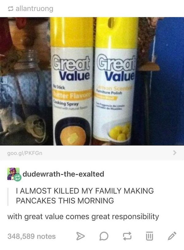 cooking memes - allantruong Great Grea Value Value Stick Samniture Polish arter Fiavos Cooking Spray goo.glPKFGn dudewraththeexalted I Almost Killed My Family Making Pancakes This Morning with great value comes great responsibility 348,589 notes > D