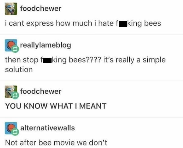 number - foodchewer i cant express how much i hatef king bees reallylameblog then stop fking bees???? it's really a simple solution foodchewer You Know What I Meant alternativewalls Not after bee movie we don't