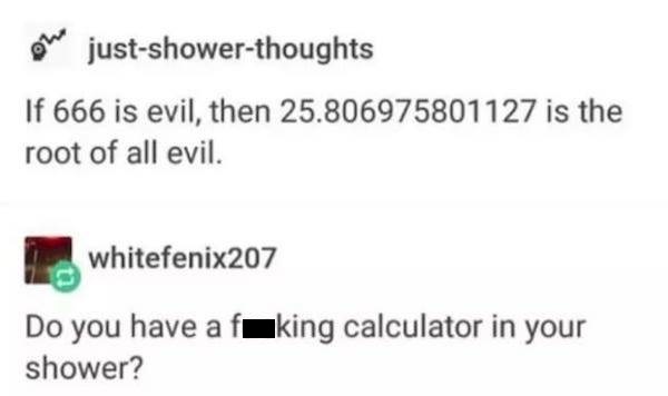 diagram - on justshowerthoughts If 666 is evil, then 25.806975801127 is the root of all evil. whitefenix207 Do you have a fuking calculator in your shower?