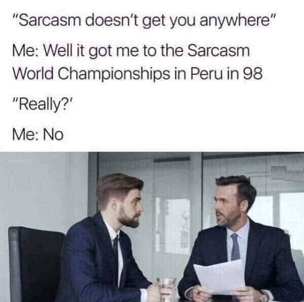 sarcasm doesn t get you anywhere - "Sarcasm doesn't get you anywhere" Me Well it got me to the Sarcasm World Championships in Peru in 98 "Really?' Me No