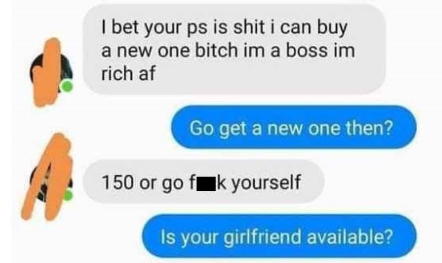 imma find u bitchboy meme - I bet your ps is shit i can buy a new one bitch im a boss im rich af Go get a new one then? 150 or go fak yourself Is your girlfriend available?