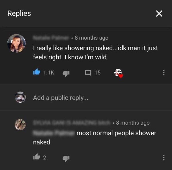 missed - screenshot - Replies 8 months ago I really showering naked...idk man it just feels right. I know I'm wild id , 15 Add a public ... 8 months ago most normal people shower naked It 2