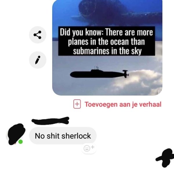 missed - communication - Did you know There are more planes in the ocean than submarines in the sky Toevoegen aan je verhaal No shit sherlock