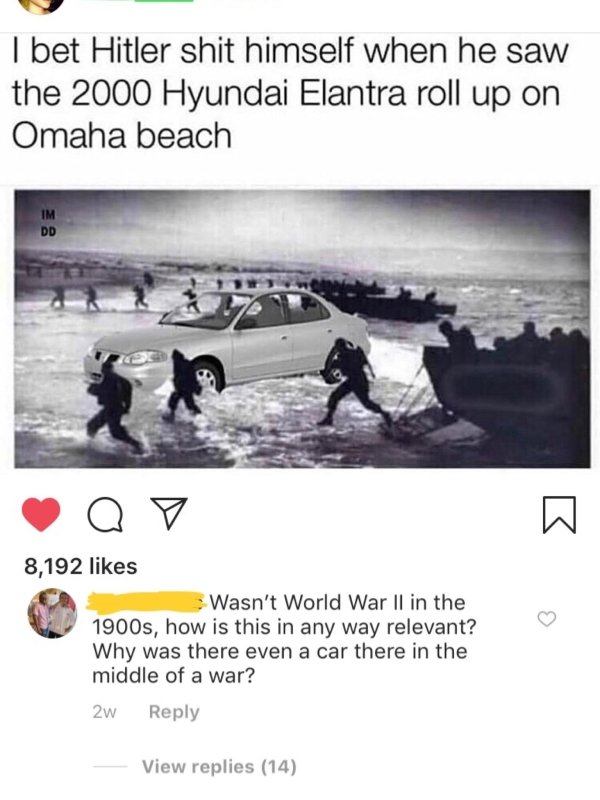 missed - 2000 hyundai elantra meme - I bet Hitler shit himself when he saw the 2000 Hyundai Elantra roll up on Omaha beach Op 8,192 Wasn't World War Ii in the 1900s, how is this in any way relevant? Why was there even a car there in the middle of a war? 2
