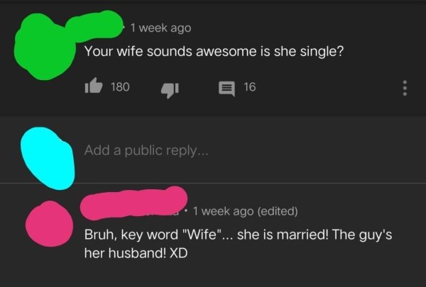 missed - joke your head - 1 week ago Your wife sounds awesome is she single? i 180 1 816 Add a public ... 1 week ago edited Bruh, key word "Wife"... she is married! The guy's her husband! Xd