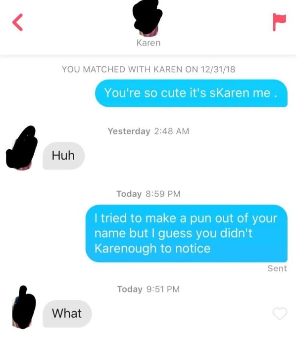 missed - communication - Karen You Matched With Karen On 123118 You're so cute it's skaren me. Yesterday Huh Today I tried to make a pun out of your name but I guess you didn't Karenough to notice Sent Today What