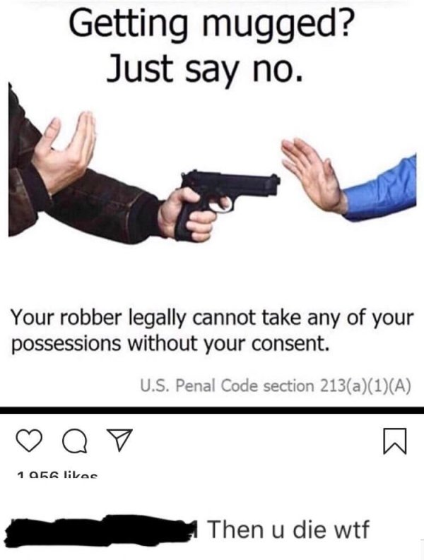 missed - getting mugged just say no - Getting mugged? Just say no. Your robber legally cannot take any of your possessions without your consent. U.S. Penal Code section 213a1A Q v 105 Then u die wtf