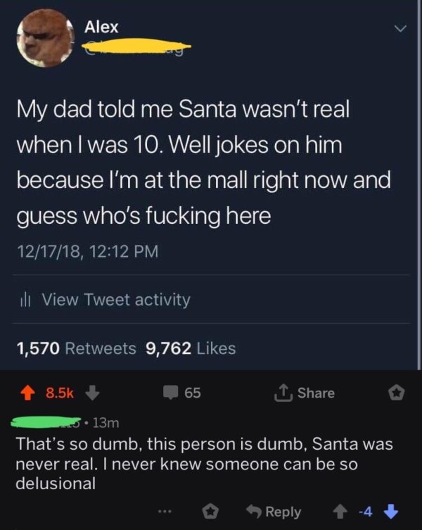 missed - if santa isn t real - Alex Alex My dad told me Santa wasn't real when I was 10. Well jokes on him because I'm at the mall right now and guess who's fucking here 121718, ili View Tweet activity 1,570 9,762 65 5.13m That's so dumb, this person is d