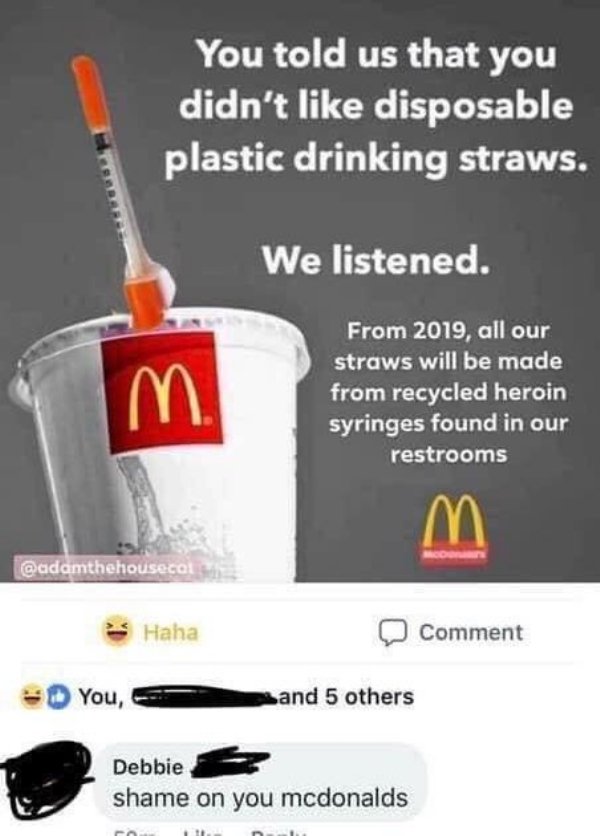 missed - mcdonalds straw meme - You told us that you didn't disposable plastic drinking straws. We listened. From 2019, all our straws will be made from recycled heroin syringes found in our restrooms M Haha Comment You, and 5 others Debbie shame on you m
