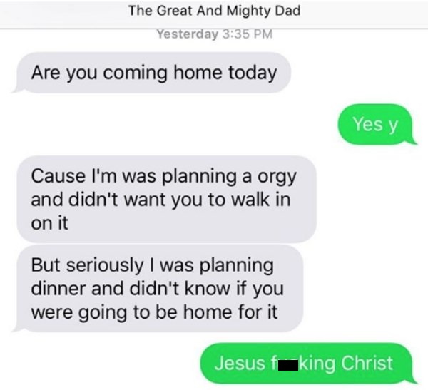 sex texts from parents - The Great And Mighty Dad Yesterday Are you coming home today Yes y Cause I'm was planning a orgy and didn't want you to walk in on it But seriously I was planning dinner and didn't know if you were going to be home for it Jesus ki