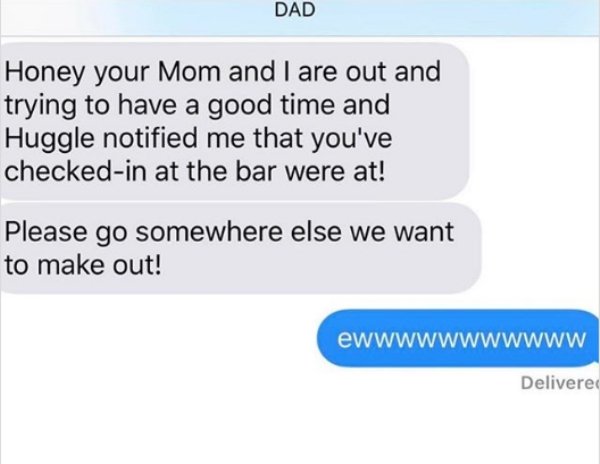stupid texts - Dad Honey your Mom and I are out and trying to have a good time and Huggle notified me that you've checkedin at the bar were at! Please go somewhere else we want to make out! ewwwwwwwwwww Delivered
