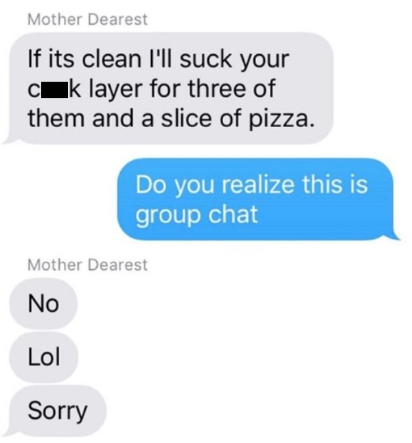 communication - Mother Dearest If its clean I'll suck your ck layer for three of them and a slice of pizza. Do you realize this is group chat Mother Dearest No Lol Sorry