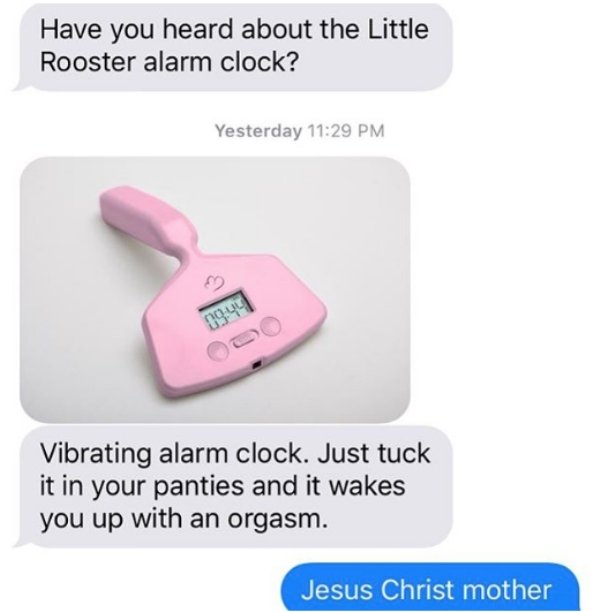 vibrator alarm clock meme - Have you heard about the Little Rooster alarm clock? Yesterday Vibrating alarm clock. Just tuck it in your panties and it wakes you up with an orgasm. Jesus Christ mother
