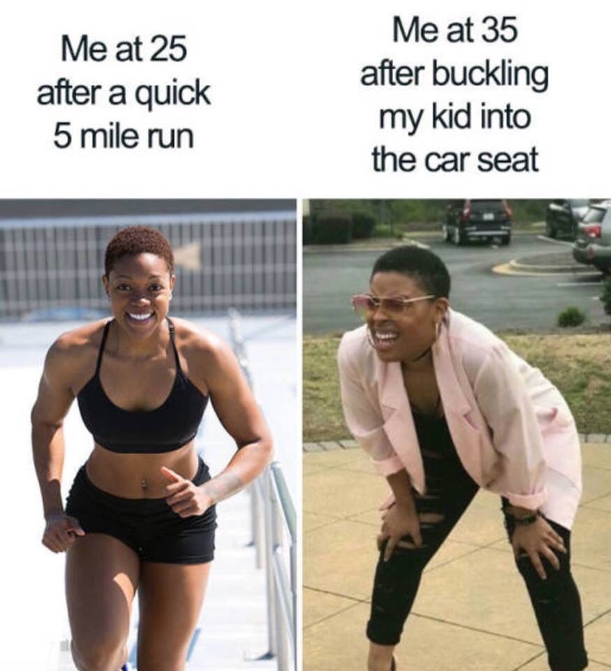 mom funny memes - Me at 25 after a quick 5 mile run Me at 35 after buckling my kid into the car seat