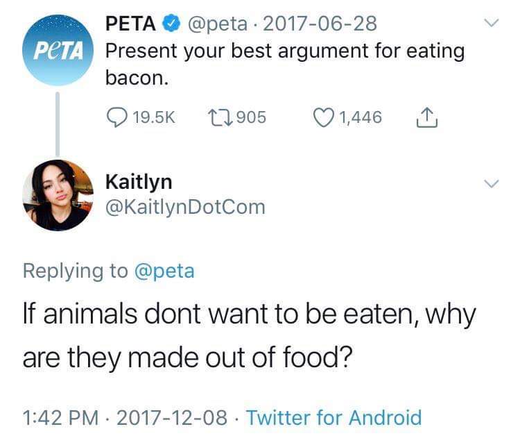 peta - Peta Peta Present your best argument for eating bacon. O 22.905 1,446 1 Kaitlyn If animals dont want to be eaten, why are they made out of food? Twitter for Android