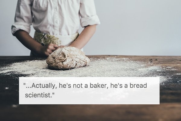 overheard "...Actually, he's not a baker, he's a bread scientist."