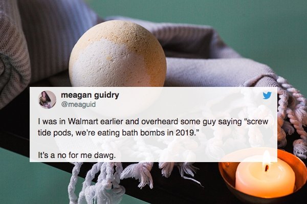 overheard Bath bomb - So meagan guidry I was in Walmart earlier and overheard some guy saying "screw tide pods, we're eating bath bombs in 2019." It's a no for me dawg.