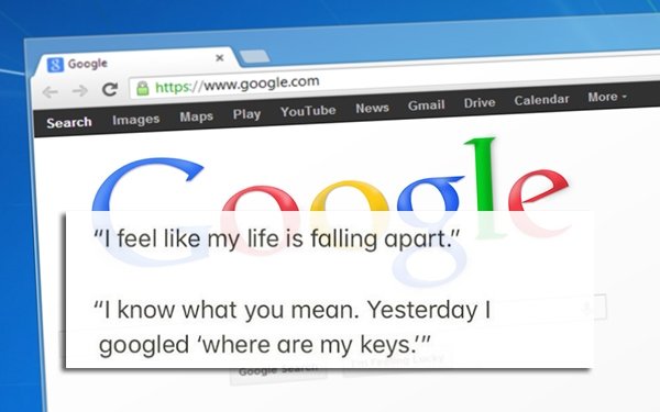 overheard google dorks - S Google C Search Images Maps Play YouTube News Gmail Drive Calendar More "I feel my life is falling apart." "'I know what you mean. Yesterday ! googled 'where are my keys.'"