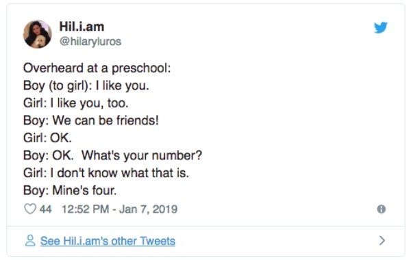 overheard Hil.i.am Overheard at a preschool Boy to girl I you. Girl 1 you, too. Boy We can be friends! Girl Ok. Boy Ok. What's your number? Girl I don't know what that is. Boy Mine's four. 44 & See Hil.i.am's other Tweets