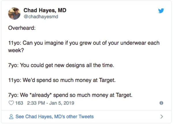 overheard document - Chad Hayes, Md Overheard 11yo Can you imagine if you grew out of your underwear each week? 7yo You could get new designs all the time. 11yo We'd spend so much money at Target. 7yo We already spend so much money at Target. 163 8 See Ch