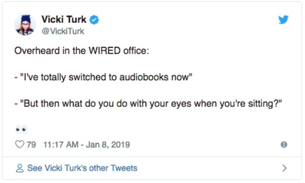 overheard web page - Vicki Turk Turk Overheard in the Wired office "I've totally switched to audiobooks now" "But then what do you do with your eyes when you're sitting?" 79 & See Vicki Turk's other Tweets