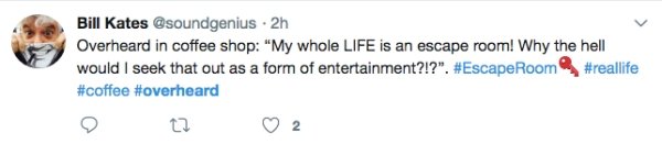 overheard Bill Kates . 2h Overheard in coffee shop "My whole Life is an escape room! Why the hell would I seek that out as a form of entertainment?!?". Room t2 2 O