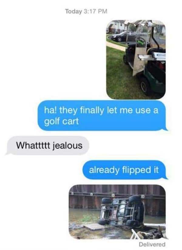 funny texts - Today ha! they finally let me use a golf cart Whattttt jealous already flipped it Delivered
