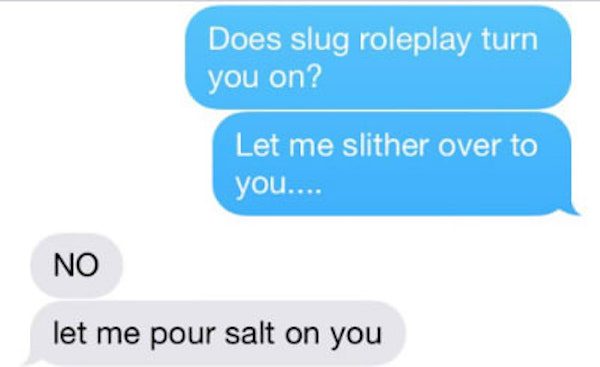text like this because - Does slug roleplay turn you on? Let me slither over to you.... No let me pour salt on you