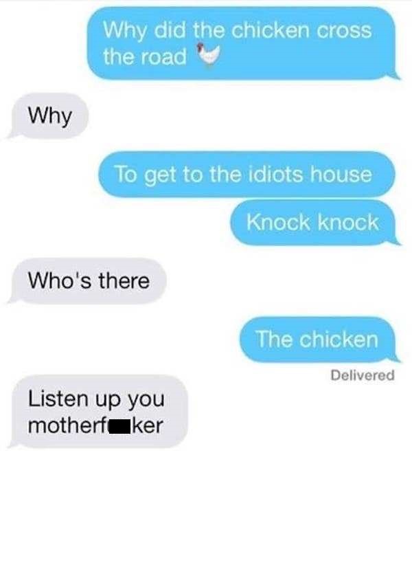 get off my phone - Why did the chicken cross the road Why To get to the idiots house Knock knock Who's there The chicken Delivered Listen up you motherfaker