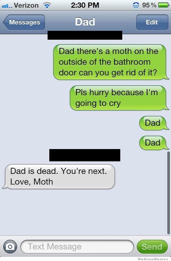 funny sms text - 201. Verizon 95% Messages Dad Edit Dad there's a moth on the outside of the bathroom door can you get rid of it? Pls hurry because I'm going to cry Dad Dad Dad is dead. You're next. Love, Moth O Text Message Send We Know Memes