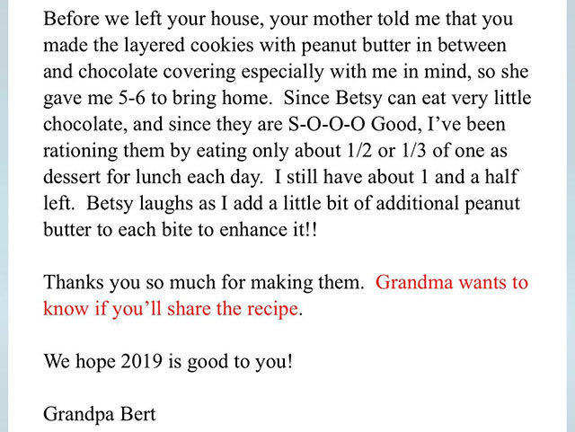 document - Before we left your house, your mother told me that you made the layered cookies with peanut butter in between and chocolate covering especially with me in mind, so she gave me 56 to bring home. Since Betsy can eat very little chocolate, and si