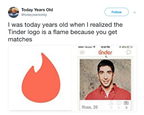 today years old tweets - Today Years Old I was today years old when I realized the Tinder logo is a flame because you get matches tinder Ross, 26