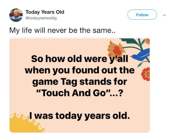 paper - Today Years Old u My life will never be the same.. So how old were y'all when you found out the game Tag stands for "Touch And Go"...? I was today years old.