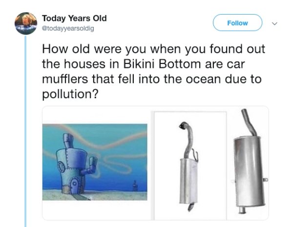 today years old spongebob - Today Years Old How old were you when you found out the houses in Bikini Bottom are car mufflers that fell into the ocean due to pollution?