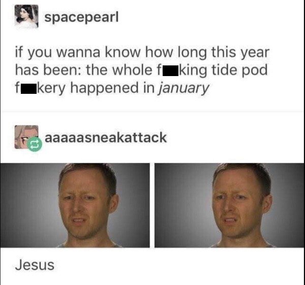 cringey jaw - spacepearl if you wanna know how long this year has been the whole fking tide pod fkery happened in january aaaaasneakattack Jesus