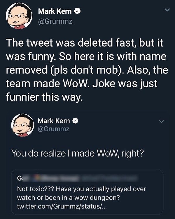 screenshot - oro Mark Kern The tweet was deleted fast, but it was funny. So here it is with name removed pls don't mob. Also, the team made WoW. Joke was just funnier this way. Mark Kern You do realize I made WoW, right? G Not toxic??? Have you actually p