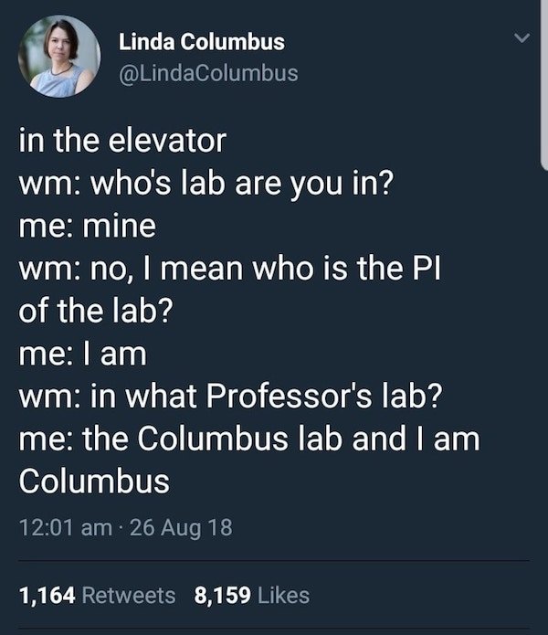 don t lie to a smart person - Linda Columbus in the elevator wm who's lab are you in? me mine wm no, I mean who is the Pl of the lab? me I am wm in what Professor's lab? me the Columbus lab and I am Columbus 26 Aug 18 1,164 8,159