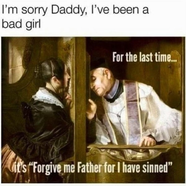 bad girl memes - I'm sorry Daddy, I've been a bad girl For the last time... Wits "Forgive me Father for I have sinned"
