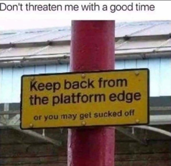 don t stand too close you might get sucked off - Don't threaten me with a good time Keep back from the platform edge or you may get sucked off